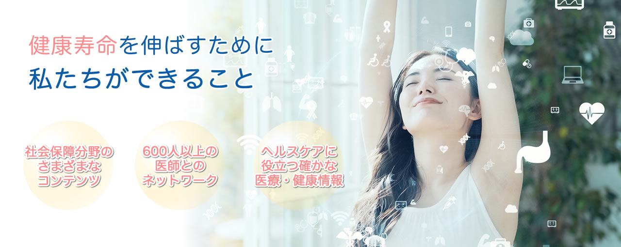 健康寿命を伸ばすために私たちができること…社会保障分野のさまざまなコンテンツ／600人以上の医師とのネットワーク／ヘルスケアに役立つ確かな医療・健康情報